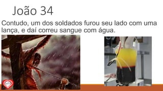 João 34
Contudo, um dos soldados furou seu lado com uma
lança, e daí correu sangue com água.
 