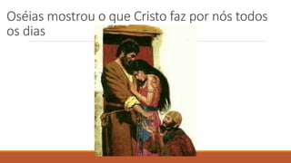 Oséias mostrou o que Cristo faz por nós todos
os dias
 