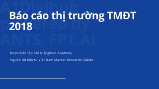 A1Digihub
powered by
ANTS, FPT.AI
Báo cáo thị trường TMĐT
2018
Được biên tập bởi A1Digihub Academy
Nguồn dữ liệu từ Việt Nam Market Research: Q&Me
 