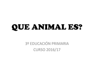 QUE ANIMAL ES?
3º EDUCACIÓN PRIMARIA
CURSO 2016/17
 