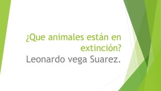 ¿Que animales están en
extinción?
Leonardo vega Suarez.
 