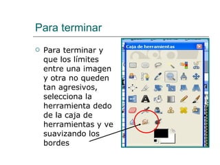 Para terminar Para terminar y que los límites entre una imagen y otra no queden tan agresivos, selecciona la herramienta dedo de la caja de herramientas y ve suavizando los bordes 