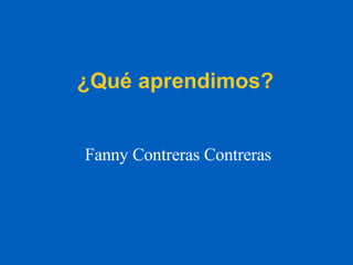 ¿Qué aprendimos? Fanny Contreras Contreras 