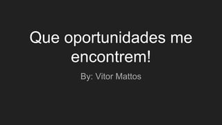Que oportunidades me
encontrem!
By: Vitor Mattos
 
