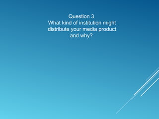 Question 3
What kind of institution might
distribute your media product
and why?
 