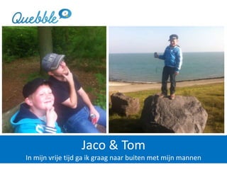 Jaco & Tom
In mijn vrije tijd ga ik graag naar buiten met mijn mannen
 