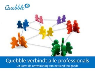 Quebble verbindt alle professionals
Dit komt de ontwikkeling van het kind ten goede
 