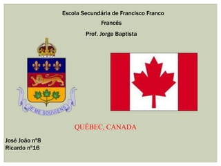 Escola Secundária de Francisco Franco Francês    Prof. Jorge Baptista QUÉBEC, CANADA  José João nº8   Ricardo nº16 