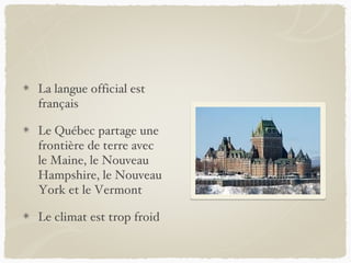 La langue official est
français

Le Québec partage une
frontière de terre avec
le Maine, le Nouveau
Hampshire, le Nouveau
York et le Vermont

Le climat est trop froid
 