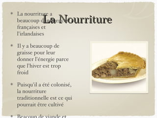 La Nourriture
La nourriture a
beaucoup d'influences
françaises et
l'irlandaises

Il y a beaucoup de
graisse pour leur
donner l'énergie parce
que l'hiver est trop
froid

Puisqu'il a été colonisé,
la nourriture
traditionnelle est ce qui
pourrait être cultivé
 
