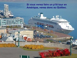 Si vous venez faire un p’tit tour en
Amérique, venez donc au Québec.
 