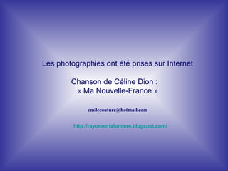 Les photographies ont été prises sur Internet

        Chanson de Céline Dion :
         « Ma Nouvelle-France »

              emilecouture@hotmail.com


         http://rayonnerlalumiere.blogspot.com/
 