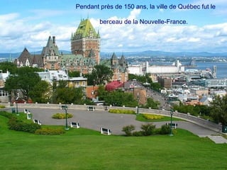 Pendant près de 150 ans, la ville de Québec fut le

        berceau de la Nouvelle-France.
 