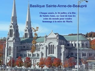 Basilique Sainte-Anne-de-Beaupré
     Chaque année, le 26 juillet, à la fête
     de Sainte-Anne, on vient de tous les
         coins du monde pour rendre
        hommage à la mère de Marie.
 