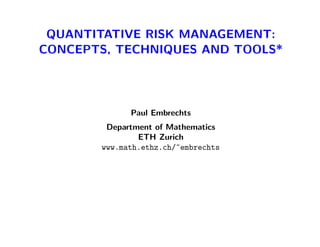 QUANTITATIVE RISK MANAGEMENT:
CONCEPTS, TECHNIQUES AND TOOLS*
Paul Embrechts
Department of Mathematics
ETH Zurich
www.math.ethz.ch/~embrechts
 