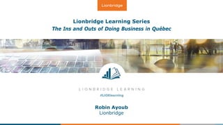 Lionbridge Learning Series
The Ins and Outs of Doing Business in Québec
Robin Ayoub
Lionbridge
 