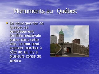 Monuments au Québec
• Le vieux quartier de
  Québec est
  complètement
  fortifiée médiévale
  puiser dans cette
  ville. Le mur peut
  explorer marcher à
  côté de lui, il y a
  plusieurs zones de
  jardins
 