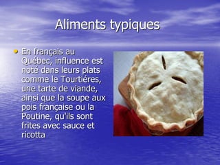 Aliments typiques
• En français au
  Québec, influence est
  noté dans leurs plats
  comme le Tourtiéres,
  une tarte de viande,
  ainsi que la soupe aux
  pois française ou la
  Poutine, qu'ils sont
  frites avec sauce et
  ricotta
 