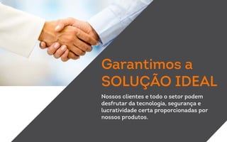 Garantimos a
SOLUÇÃO IDEAL
Nossos clientes e todo o setor podem
desfrutar da tecnologia, segurança e
lucratividade certa proporcionadas por
nossos produtos.
 