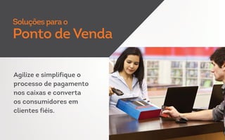 Agilize e simplifique o
processo de pagamento
nos caixas e converta
os consumidores em
clientes fiéis.
Soluções para o
Ponto de Venda
 