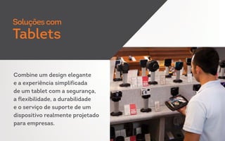 Combine um design elegante
e a experiência simplificada
de um tablet com a segurança,
a flexibilidade, a durabilidade
e o serviço de suporte de um
dispositivo realmente projetado
para empresas.
Soluções com
Tablets
 