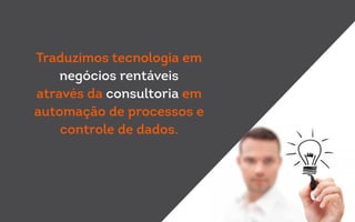 Traduzimos tecnologia em
negócios rentáveis
através da consultoria em
automação de processos e
controle de dados.
 