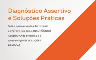 Toda a nossa atuação é fortemente
comprometida com o DIAGNÓSTICO
ASSERTIVO do problema, e a
apresentação de SOLUÇÕES
PRÁTICAS.
Diagnóstico Assertivo
e Soluções Práticas
 