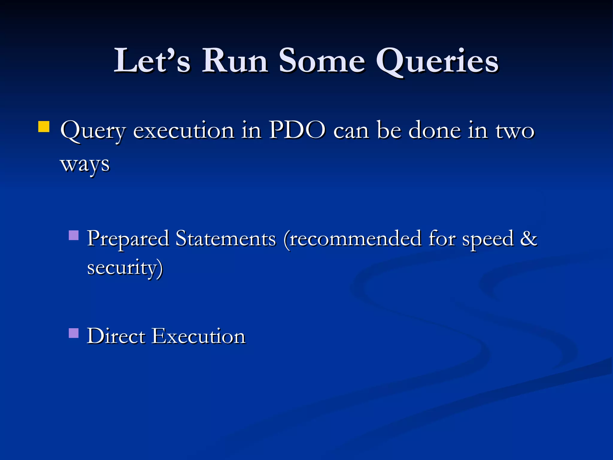 Let’s Run Some Queries Query execution in PDO can be done in two ways Prepared Statements (recommended for speed & security) Direct Execution 