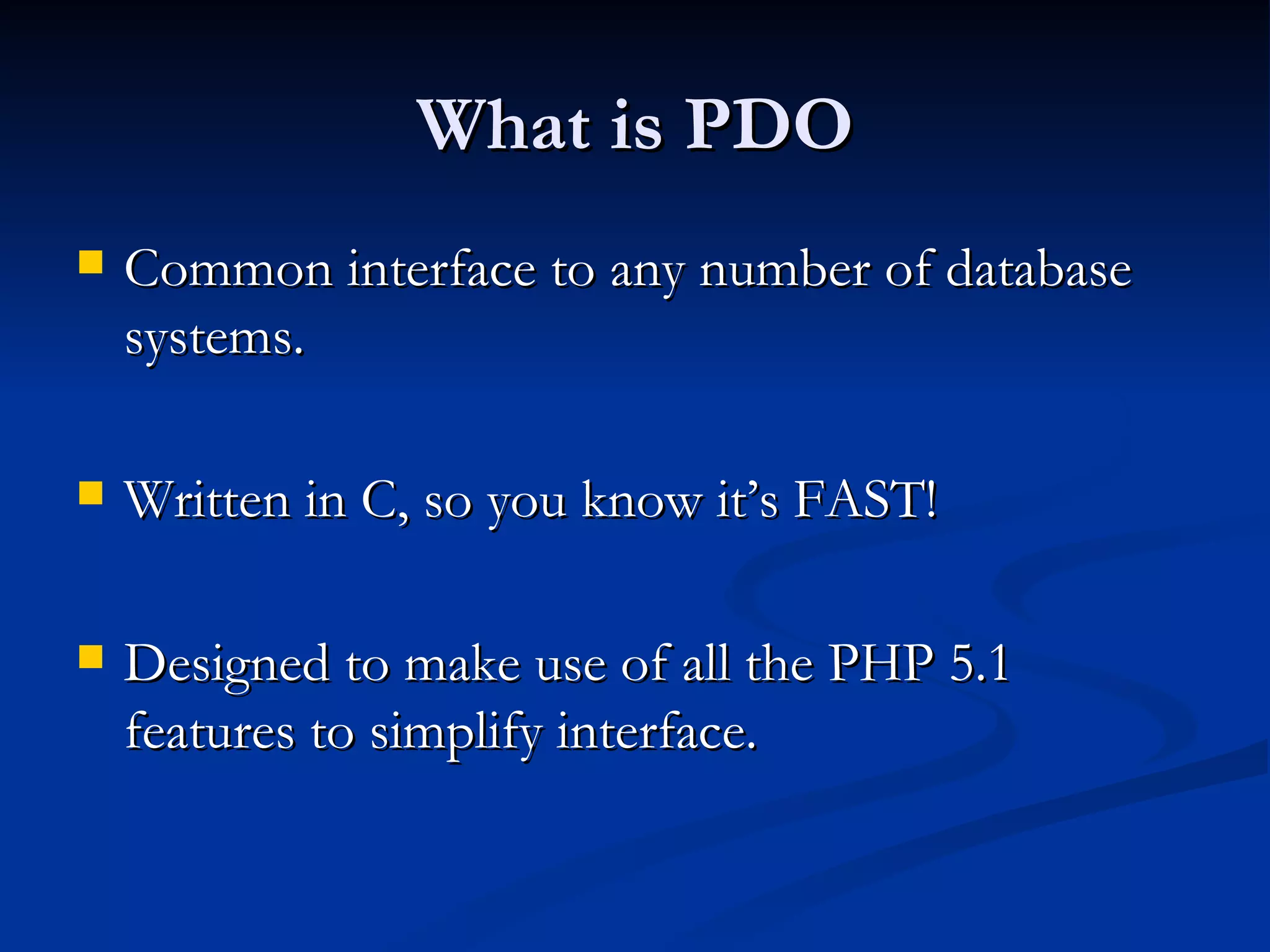 What is PDO Common interface to any number of database systems. Written in C, so you know it’s FAST! Designed to make use of all the PHP 5.1 features to simplify interface. 