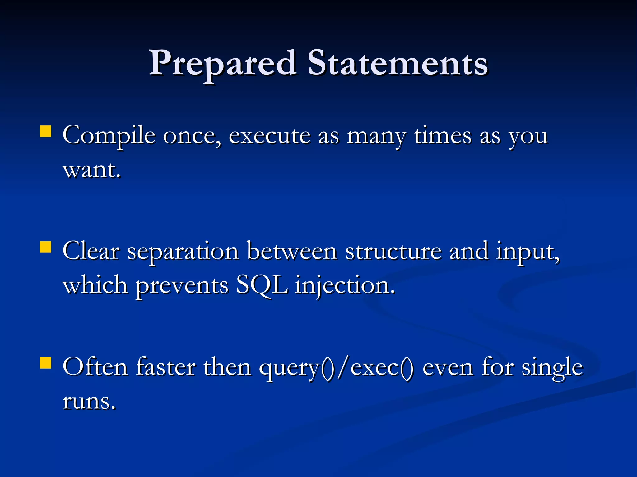 Prepared Statements Compile once, execute as many times as you want. Clear separation between structure and input, which prevents SQL injection. Often faster then query()/exec() even for single runs. 