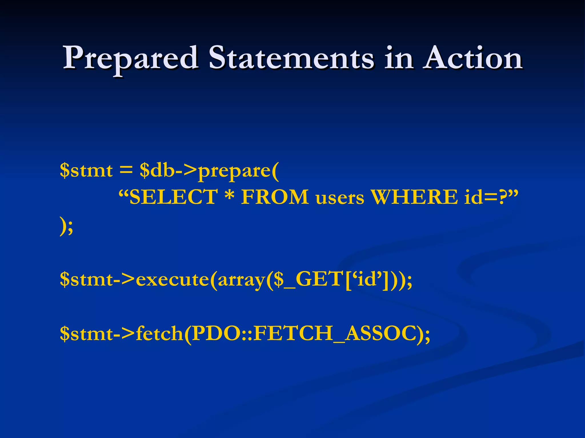 Prepared Statements in Action $stmt = $db->prepare( “ SELECT * FROM users WHERE id=?” ); $stmt->execute(array($_GET[‘id’])); $stmt->fetch(PDO::FETCH_ASSOC); 