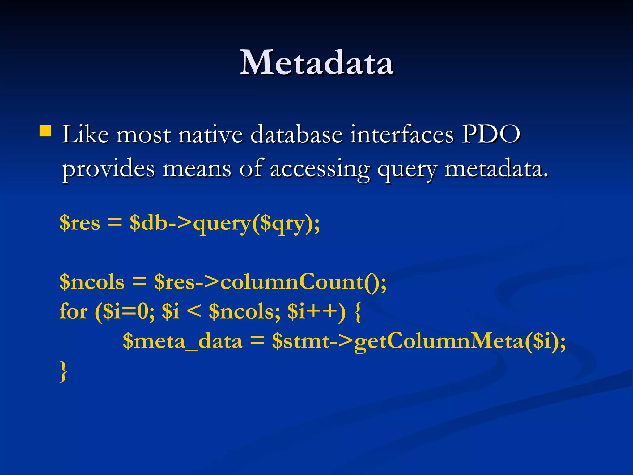 Metadata Like most native database interfaces PDO provides means of accessing query metadata. $res = $db->query($qry); $ncols = $res->columnCount(); for ($i=0; $i < $ncols; $i++) { $meta_data = $stmt->getColumnMeta($i); } 