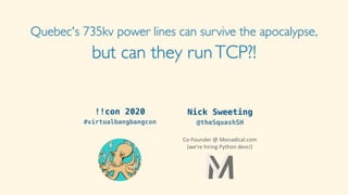 Quebec's 735kv power lines can survive the apocalypse,
but can they runTCP?!
Nick Sweeting
@theSquashSH
Co-Founder	@	Monadical.com	
(we're	hiring	Python	devs!)	
!!con 2020
#virtualbangbangcon
 