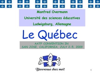 1
Le Québec
Manfred Overmann
Université des sciences éducatives
Ludwigsburg, Allemagne
AATF CONVENTION IN 
SAN JOSE, CALIFORNIA, JULY 2-5, 2009
 