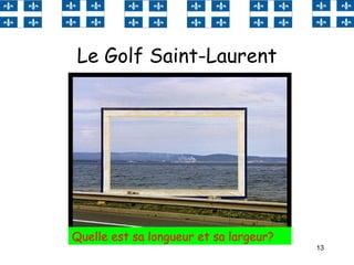 13
Le Golf Saint-Laurent
Quelle est sa longueur et sa largeur?
 