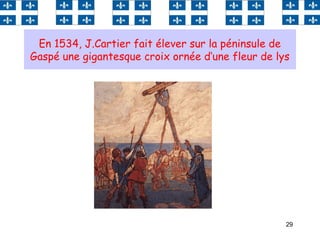 29
En 1534, J.Cartier fait élever sur la péninsule de
Gaspé une gigantesque croix ornée d‘une fleur de lys
 