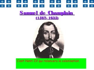 31
Samuel de ChamplainSamuel de Champlain
(1567- 1635)(1567- 1635)
C‘est Henri IV qui relancera la colonisation
 