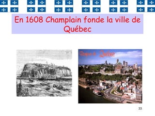 33
En 1608 Champlain fonde la ville de
Québec
 