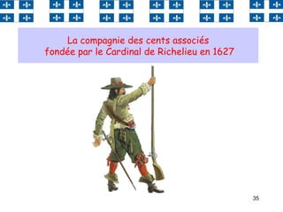 35
La compagnie des cents associés
fondée par le Cardinal de Richelieu en 1627
 