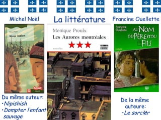 51
La littérature
Du même auteur:
•Nipishish
•Dompter l‘enfant
sauvage
De la même
auteure:
•Le sorcier
Francine OuelletteMichel Noël
 