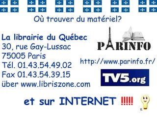 62
Où trouver du matériel?
La librairie du Québec
30, rue Gay-Lussac
75005 Paris
Tél. 01.43.54.49.02
Fax 01.43.54.39.15
über www.libriszone.com
http://www.parinfo.fr/
et sur INTERNET !!!!!
 