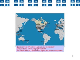 7
Quels sont les différents pays que vous connaissez?
Essayez de les situer géographiquement.
Par quelles mers le Canada est-il séparé des autres continents?
 