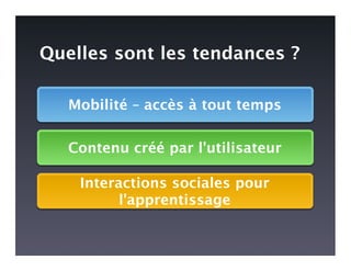 Quelles sont les tendances ?

   Mobilité – accès à tout temps


   Contenu créé par l'utilisateur

    Interactions sociales pour
          l'apprentissage
 