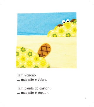 Tem veneno...
... mas não é cobra.
Tem cauda de castor...
... mas não é roedor.
11
 