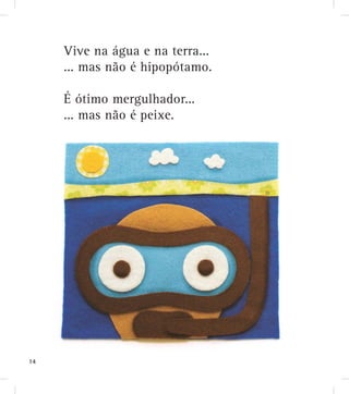 Vive na água e na terra...
... mas não é hipopótamo.
É ótimo mergulhador...
... mas não é peixe.
14
 