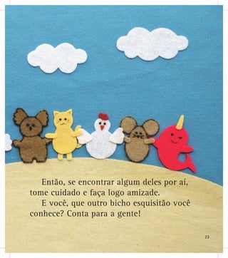 Então, se encontrar algum deles por aí,
tome cuidado e faça logo amizade.
E você, que outro bicho esquisitão você
conhece? Conta para a gente!
23
 