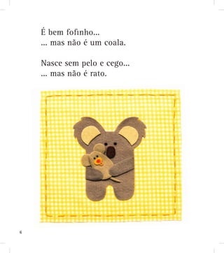 É bem foﬁnho...
... mas não é um coala.
Nasce sem pelo e cego...
... mas não é rato.
6
 