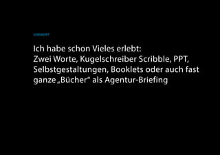 Vorwort
Ich habe schon Vieles erlebt:
Zwei Worte, Kugelschreiber Scribble, PPT,
Selbstgestaltungen, Booklets oder auch fast
ganze„Bücher“ als Agentur-Briefing
 