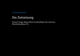 3.3 Das Briefing | Kern
Die Zielsetzung
Verkauf, Image, Bekanntheit, Kundenpflege, Recrutierung,
Mitarbeiterpflege, PR, ...
 