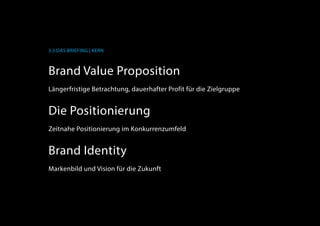 3.3 Das Briefing | Kern
Brand Value Proposition
Längerfristige Betrachtung, dauerhafter Profit für die Zielgruppe
Die Positionierung
Zeitnahe Positionierung im KonkurrenzuUmfeld
Brand Identity
Markenbild und Vision für die Zukunft
 